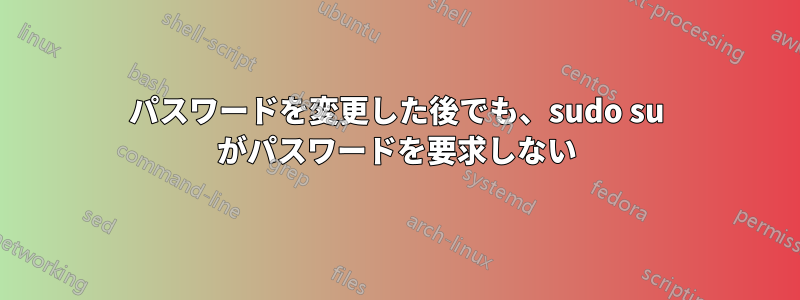 パスワードを変更した後でも、sudo su がパスワードを要求しない