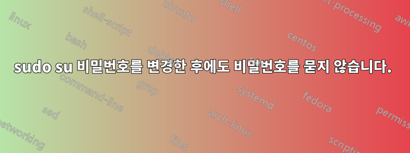 sudo su 비밀번호를 변경한 후에도 비밀번호를 묻지 않습니다.