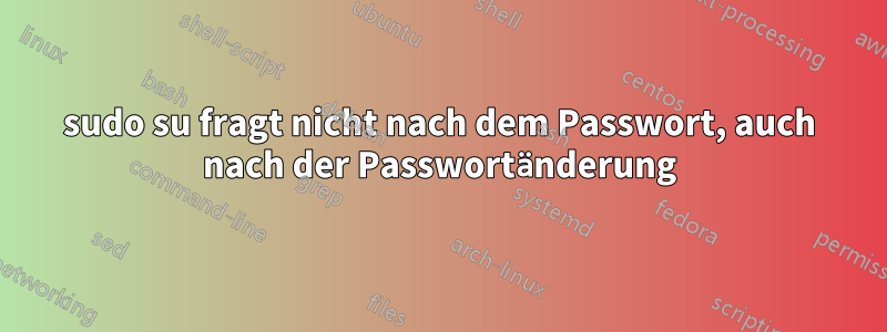 sudo su fragt nicht nach dem Passwort, auch nach der Passwortänderung