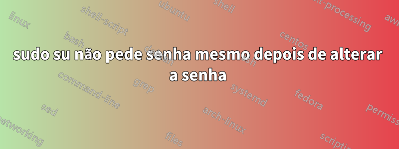 sudo su não pede senha mesmo depois de alterar a senha