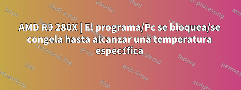 AMD R9 280X | El programa/Pc se bloquea/se congela hasta alcanzar una temperatura específica