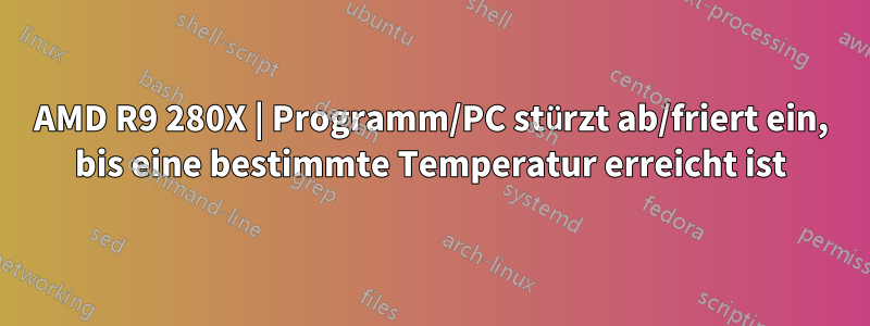 AMD R9 280X | Programm/PC stürzt ab/friert ein, bis eine bestimmte Temperatur erreicht ist