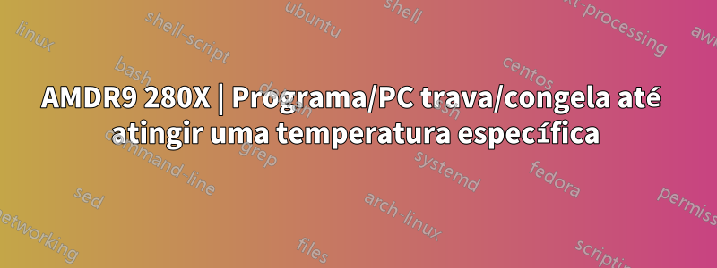 AMDR9 280X | Programa/PC trava/congela até atingir uma temperatura específica