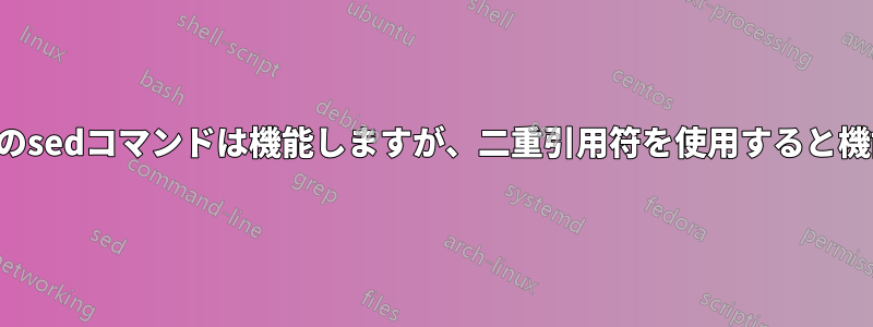 一重引用符内のsedコマンドは機能しますが、二重引用符を使用すると機能しません。