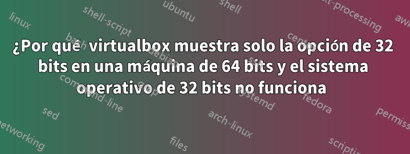 ¿Por qué virtualbox muestra solo la opción de 32 bits en una máquina de 64 bits y el sistema operativo de 32 bits no funciona 