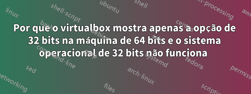 Por que o virtualbox mostra apenas a opção de 32 bits na máquina de 64 bits e o sistema operacional de 32 bits não funciona 