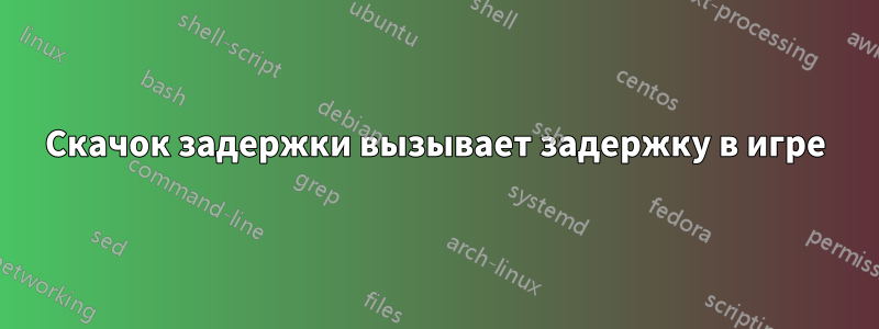 Скачок задержки вызывает задержку в игре