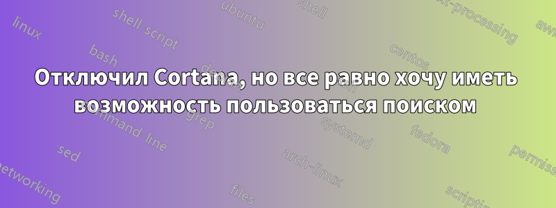 Отключил Cortana, но все равно хочу иметь возможность пользоваться поиском