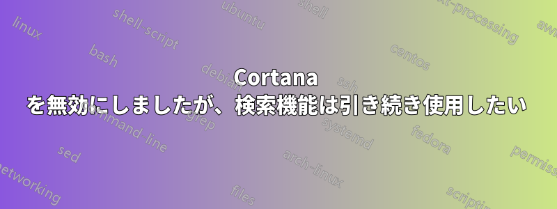 Cortana を無効にしましたが、検索機能は引き続き使用したい