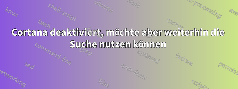 Cortana deaktiviert, möchte aber weiterhin die Suche nutzen können