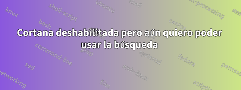 Cortana deshabilitada pero aún quiero poder usar la búsqueda