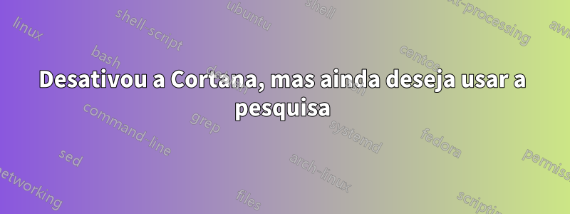 Desativou a Cortana, mas ainda deseja usar a pesquisa