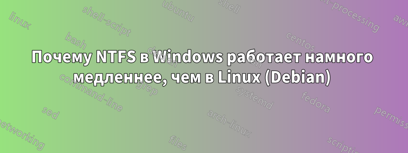 Почему NTFS в Windows работает намного медленнее, чем в Linux (Debian)