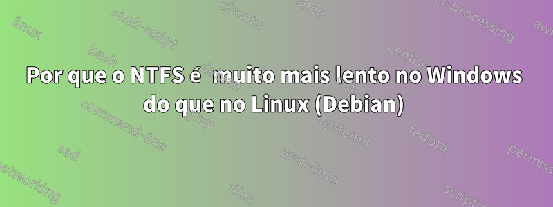 Por que o NTFS é muito mais lento no Windows do que no Linux (Debian)