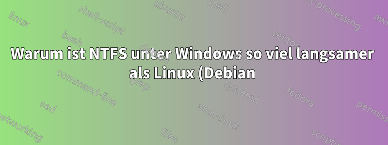 Warum ist NTFS unter Windows so viel langsamer als Linux (Debian)