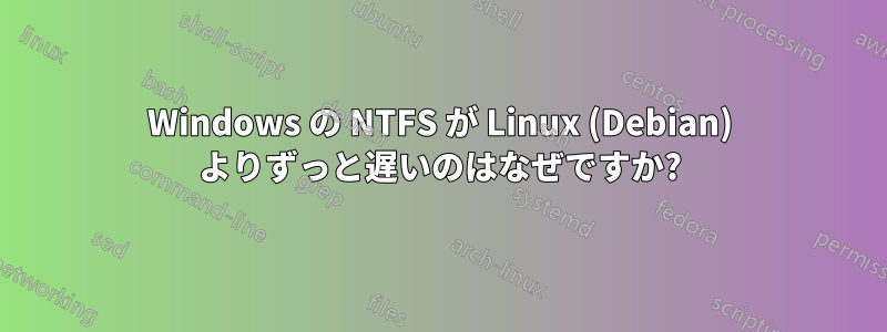 Windows の NTFS が Linux (Debian) よりずっと遅いのはなぜですか?