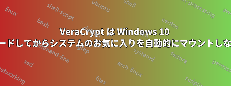 VeraCrypt は Windows 10 にアップグレードしてからシステムのお気に入りを自動的にマウントしなくなりました