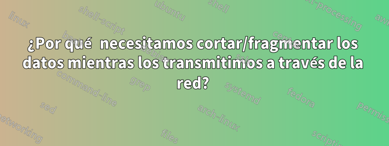 ¿Por qué necesitamos cortar/fragmentar los datos mientras los transmitimos a través de la red?