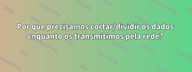 Por que precisamos cortar/dividir os dados enquanto os transmitimos pela rede?