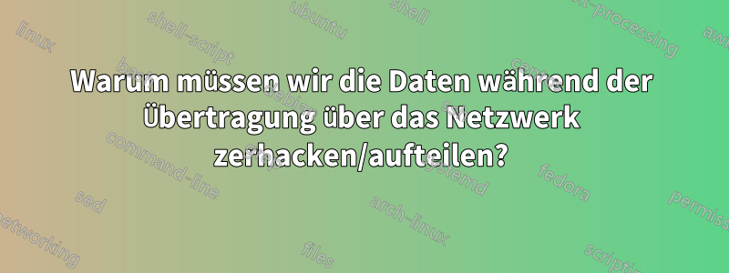 Warum müssen wir die Daten während der Übertragung über das Netzwerk zerhacken/aufteilen?