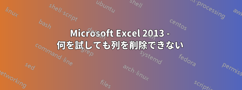 Microsoft Excel 2013 - 何を試しても列を削除できない