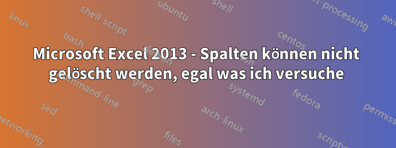 Microsoft Excel 2013 - Spalten können nicht gelöscht werden, egal was ich versuche