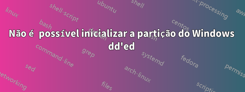 Não é possível inicializar a partição do Windows dd'ed