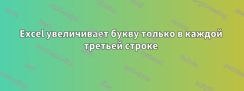 Excel увеличивает букву только в каждой третьей строке