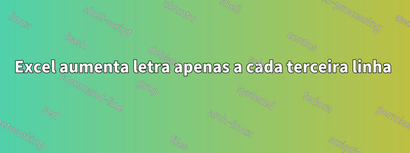 Excel aumenta letra apenas a cada terceira linha