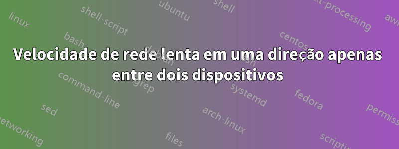 Velocidade de rede lenta em uma direção apenas entre dois dispositivos