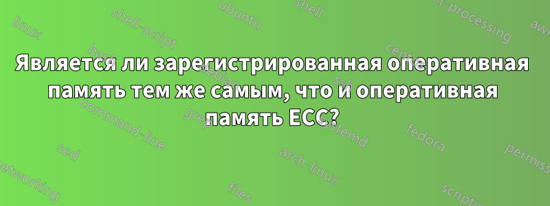 Является ли зарегистрированная оперативная память тем же самым, что и оперативная память ECC?