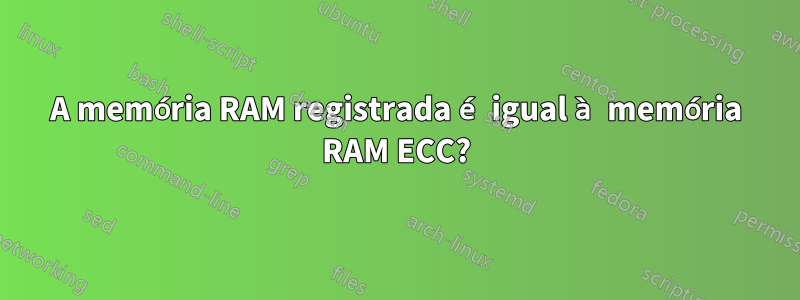 A memória RAM registrada é igual à memória RAM ECC?