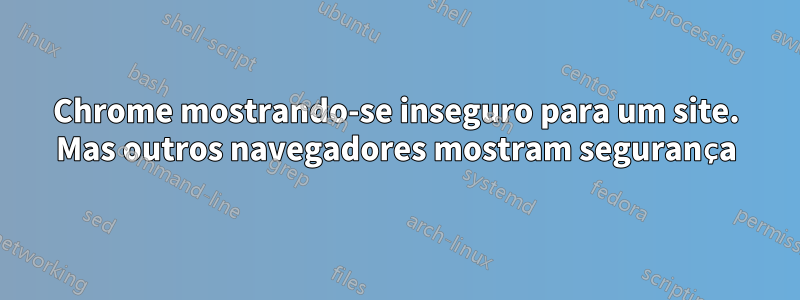 Chrome mostrando-se inseguro para um site. Mas outros navegadores mostram segurança