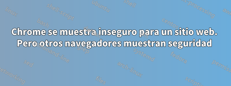 Chrome se muestra inseguro para un sitio web. Pero otros navegadores muestran seguridad