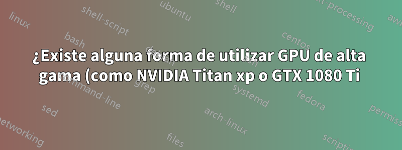 ¿Existe alguna forma de utilizar GPU de alta gama (como NVIDIA Titan xp o GTX 1080 Ti) para un sistema integrado?