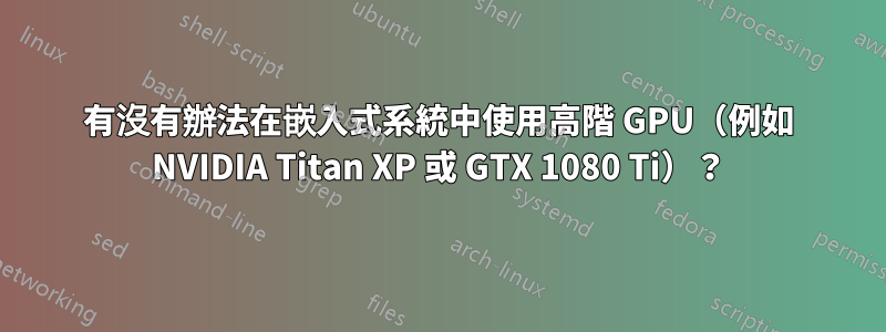 有沒有辦法在嵌入式系統中使用高階 GPU（例如 NVIDIA Titan XP 或 GTX 1080 Ti）？