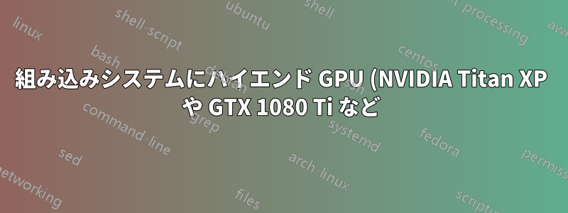 組み込みシステムにハイエンド GPU (NVIDIA Titan XP や GTX 1080 Ti など) を使用する方法はありますか?