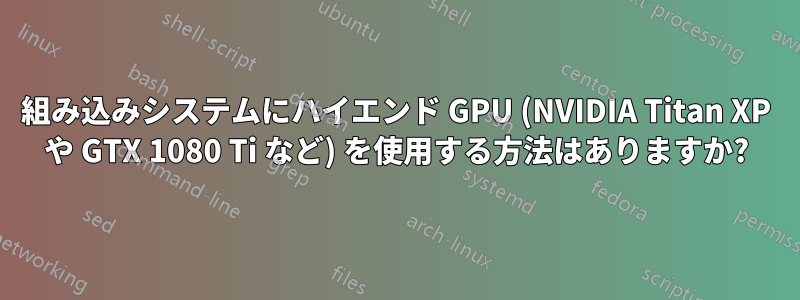 組み込みシステムにハイエンド GPU (NVIDIA Titan XP や GTX 1080 Ti など) を使用する方法はありますか?