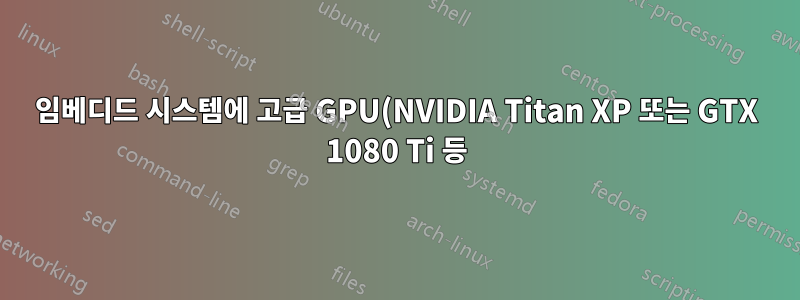 임베디드 시스템에 고급 GPU(NVIDIA Titan XP 또는 GTX 1080 Ti 등)를 사용할 수 있는 방법이 있습니까?