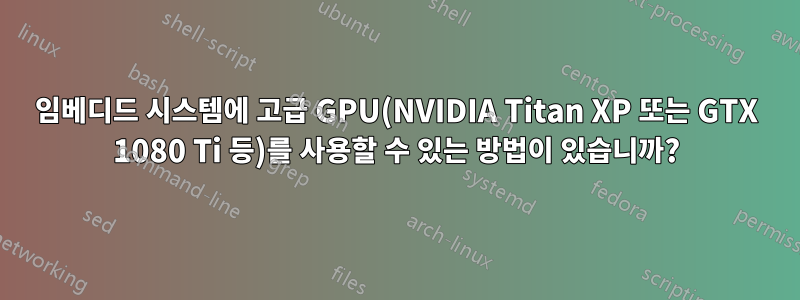 임베디드 시스템에 고급 GPU(NVIDIA Titan XP 또는 GTX 1080 Ti 등)를 사용할 수 있는 방법이 있습니까?