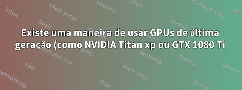 Existe uma maneira de usar GPUs de última geração (como NVIDIA Titan xp ou GTX 1080 Ti) para um sistema embarcado?