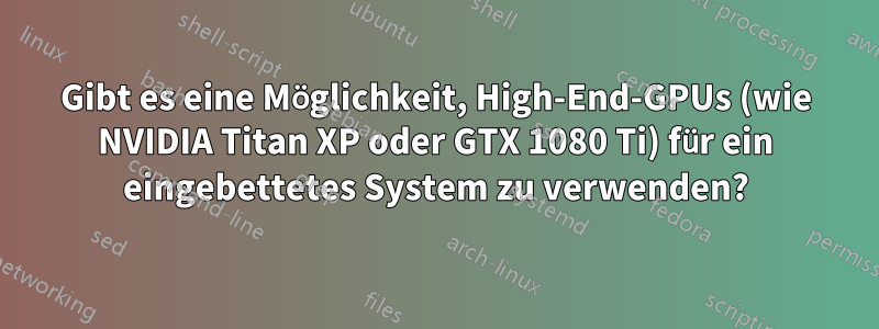 Gibt es eine Möglichkeit, High-End-GPUs (wie NVIDIA Titan XP oder GTX 1080 Ti) für ein eingebettetes System zu verwenden?