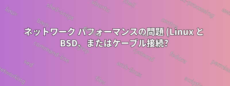 ネットワーク パフォーマンスの問題 (Linux と BSD、またはケーブル接続?)