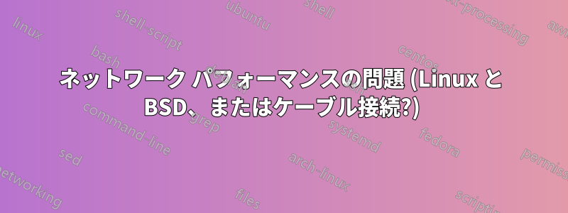 ネットワーク パフォーマンスの問題 (Linux と BSD、またはケーブル接続?)