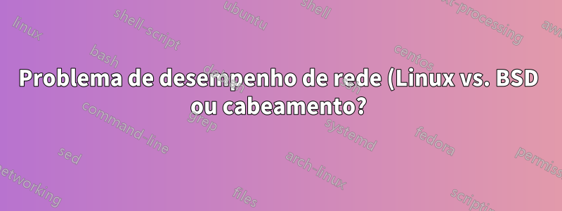 Problema de desempenho de rede (Linux vs. BSD ou cabeamento?)