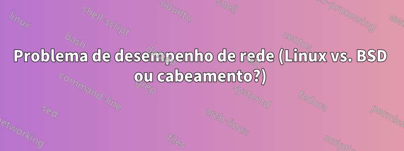 Problema de desempenho de rede (Linux vs. BSD ou cabeamento?)