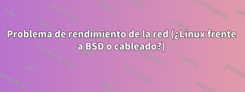 Problema de rendimiento de la red (¿Linux frente a BSD o cableado?)