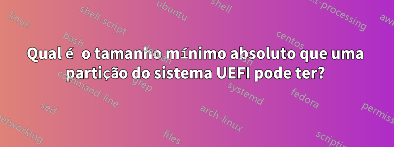 Qual é o tamanho mínimo absoluto que uma partição do sistema UEFI pode ter?