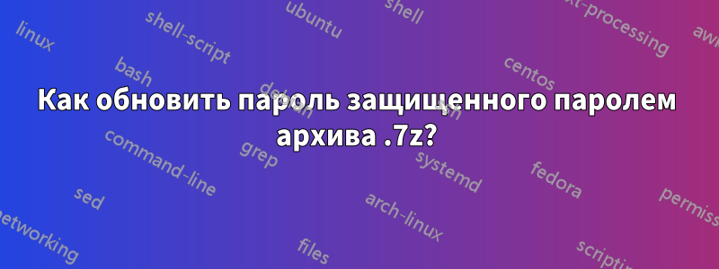 Как обновить пароль защищенного паролем архива .7z?