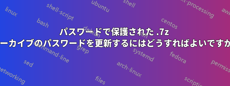 パスワードで保護された .7z アーカイブのパスワードを更新するにはどうすればよいですか?